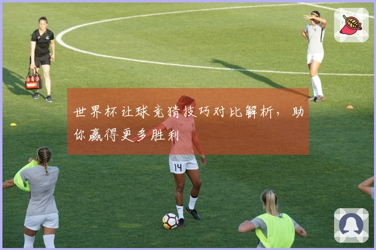 世界杯让球竞猜技巧对比解析，助你赢得更多胜利