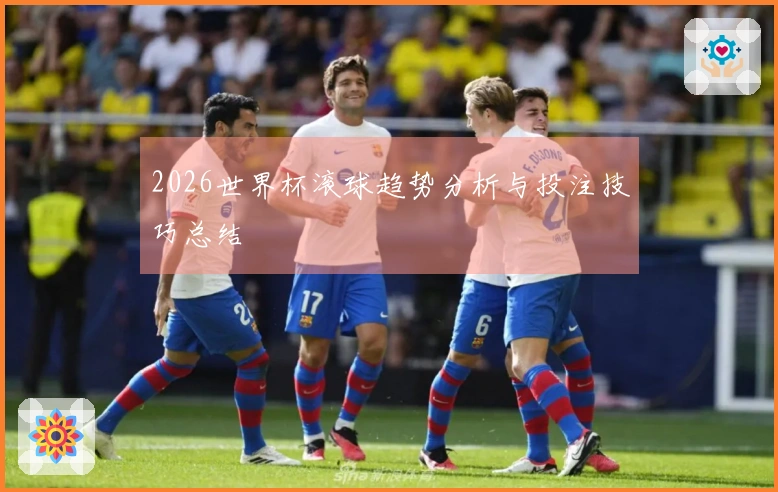 2026世界杯滚球趋势分析与投注技巧总结