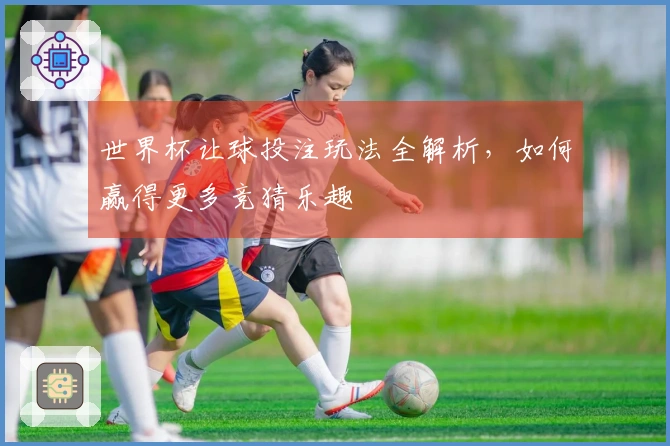 世界杯让球投注玩法全解析，如何赢得更多竞猜乐趣
