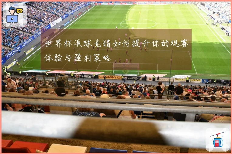 世界杯滚球竞猜如何提升你的观赛体验与盈利策略
