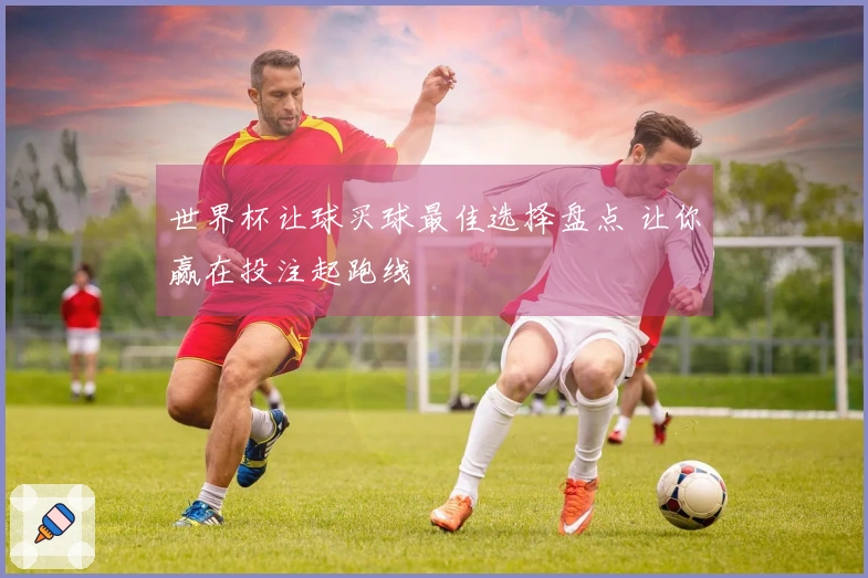 世界杯让球买球最佳选择盘点 让你赢在投注起跑线