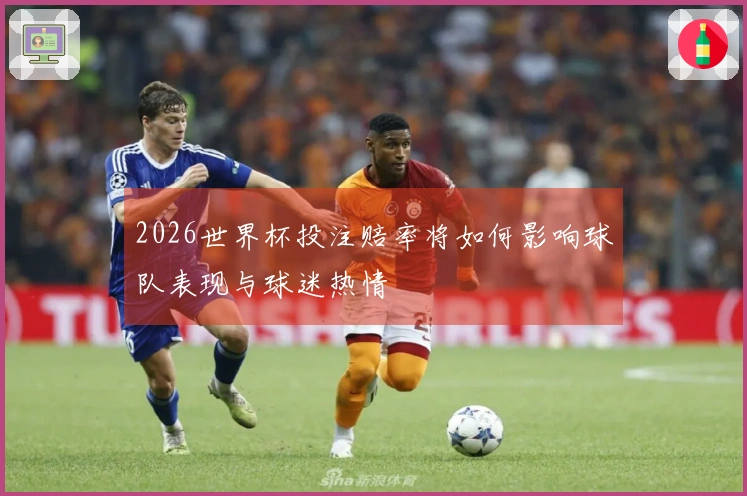 2026世界杯投注赔率将如何影响球队表现与球迷热情