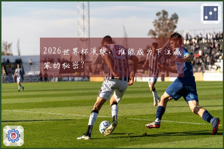 2026世界杯滚球，谁能成为下注赢家的秘密？
