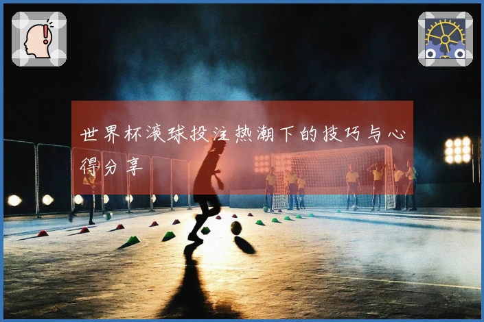 世界杯滚球投注热潮下的技巧与心得分享