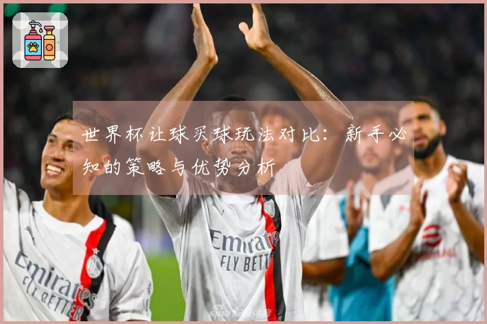 世界杯让球买球玩法对比：新手必知的策略与优势分析