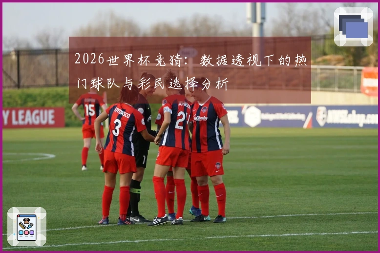 2026世界杯竞猜：数据透视下的热门球队与彩民选择分析