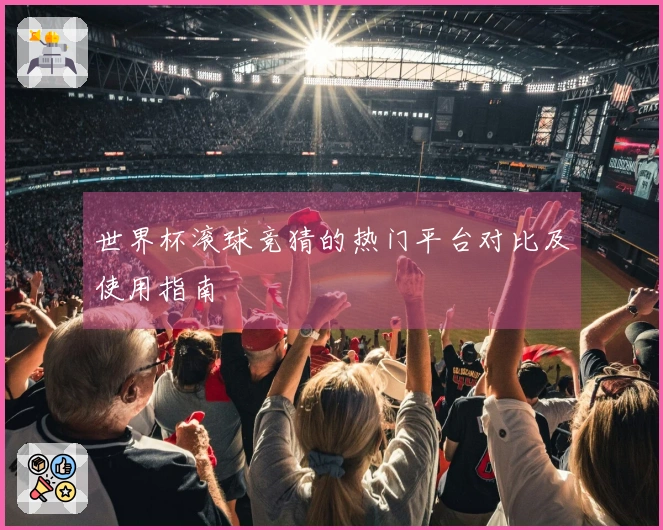 世界杯滚球竞猜的热门平台对比及使用指南