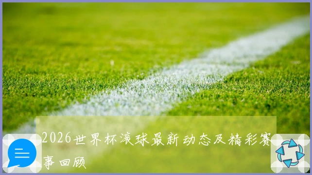 2026世界杯滚球最新动态及精彩赛事回顾