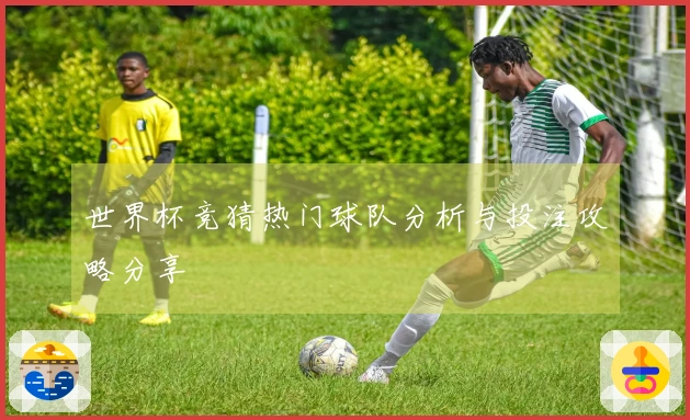 世界杯竞猜热门球队分析与投注攻略分享