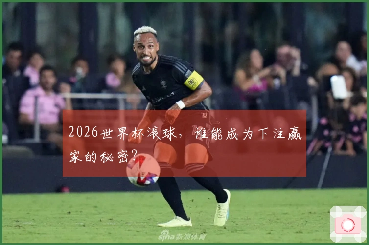 2026世界杯滚球，谁能成为下注赢家的秘密？