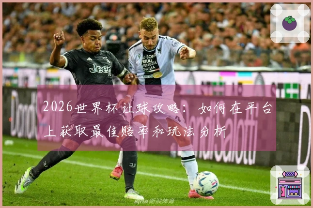 2026世界杯让球攻略：如何在平台上获取最佳赔率和玩法分析