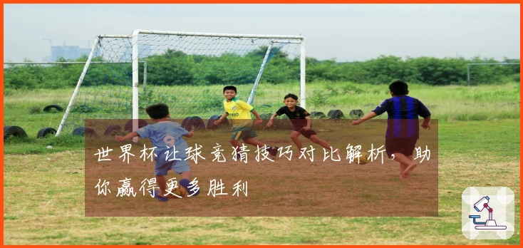 世界杯让球竞猜技巧对比解析，助你赢得更多胜利