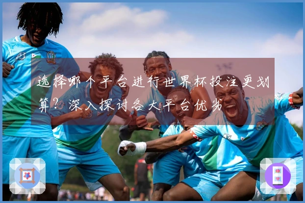 选择哪个平台进行世界杯投注更划算？深入探讨各大平台优劣