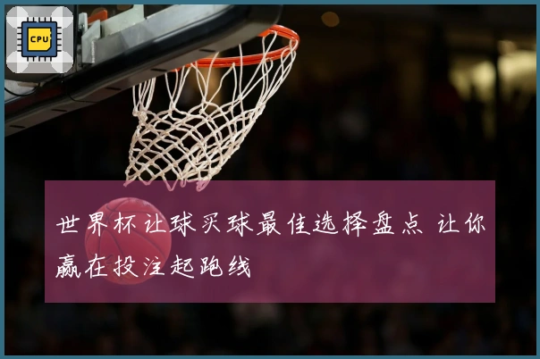 世界杯让球买球最佳选择盘点 让你赢在投注起跑线