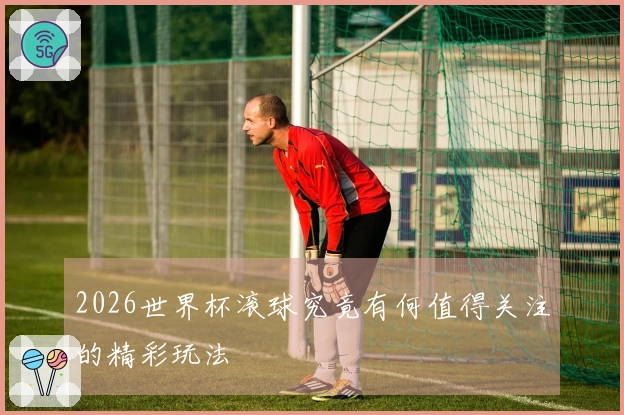 2026世界杯滚球究竟有何值得关注的精彩玩法