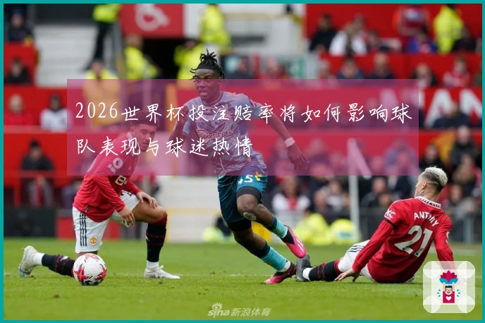 2026世界杯投注赔率将如何影响球队表现与球迷热情