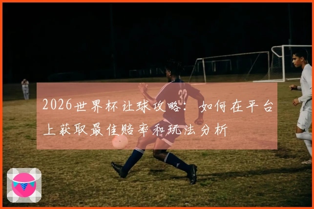 2026世界杯让球攻略：如何在平台上获取最佳赔率和玩法分析