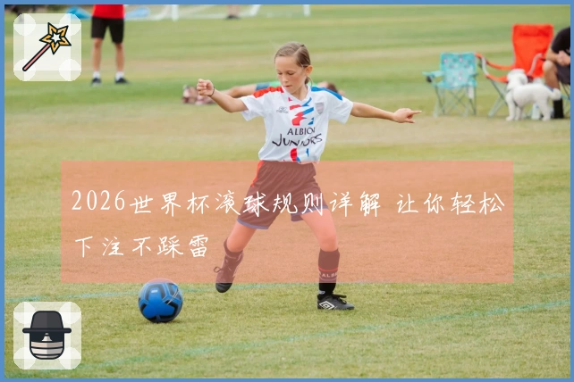 2026世界杯滚球规则详解 让你轻松下注不踩雷