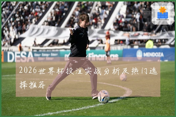 2026世界杯投注实战分析及热门选择推荐