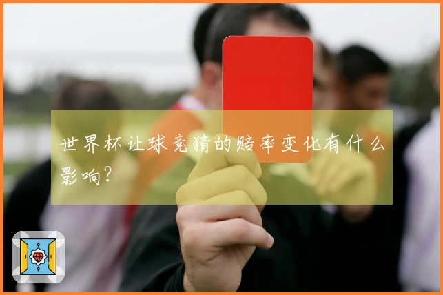 世界杯让球竞猜的赔率变化有什么影响？