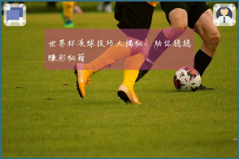 世界杯滚球技巧大揭秘，助你稳稳赚彩秘籍